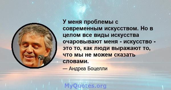 У меня проблемы с современным искусством. Но в целом все виды искусства очаровывают меня - искусство - это то, как люди выражают то, что мы не можем сказать словами.