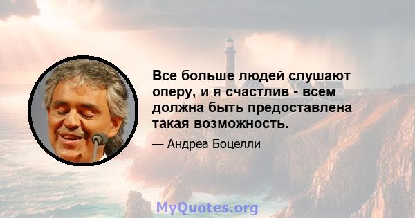 Все больше людей слушают оперу, и я счастлив - всем должна быть предоставлена ​​такая возможность.