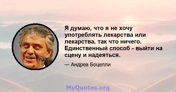 Я думаю, что я не хочу употреблять лекарства или лекарства, так что ничего. Единственный способ - выйти на сцену и надеяться.