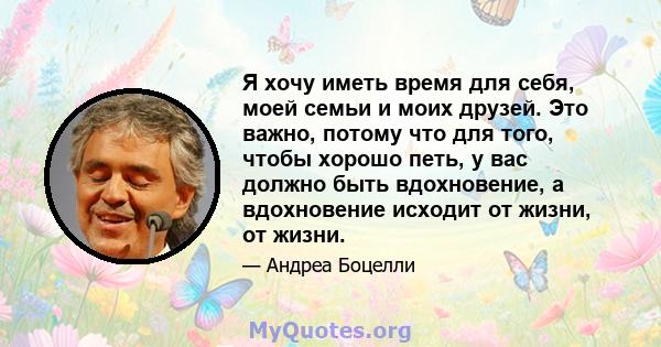 Я хочу иметь время для себя, моей семьи и моих друзей. Это важно, потому что для того, чтобы хорошо петь, у вас должно быть вдохновение, а вдохновение исходит от жизни, от жизни.