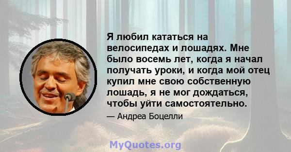 Я любил кататься на велосипедах и лошадях. Мне было восемь лет, когда я начал получать уроки, и когда мой отец купил мне свою собственную лошадь, я не мог дождаться, чтобы уйти самостоятельно.