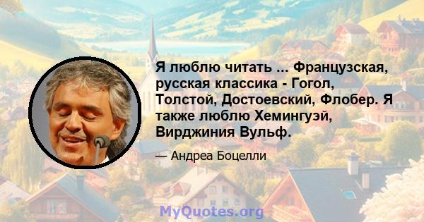 Я люблю читать ... Французская, русская классика - Гогол, Толстой, Достоевский, Флобер. Я также люблю Хемингуэй, Вирджиния Вульф.