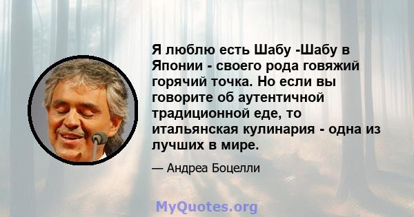 Я люблю есть Шабу -Шабу в Японии - своего рода говяжий горячий точка. Но если вы говорите об аутентичной традиционной еде, то итальянская кулинария - одна из лучших в мире.