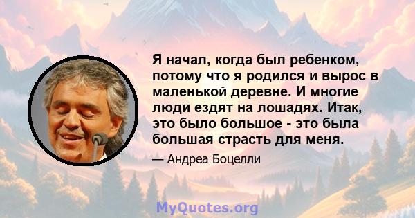 Я начал, когда был ребенком, потому что я родился и вырос в маленькой деревне. И многие люди ездят на лошадях. Итак, это было большое - это была большая страсть для меня.