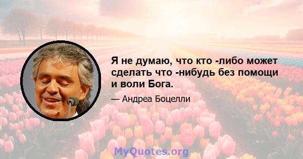 Я не думаю, что кто -либо может сделать что -нибудь без помощи и воли Бога.