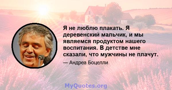 Я не люблю плакать. Я деревенский мальчик, и мы являемся продуктом нашего воспитания. В детстве мне сказали, что мужчины не плачут.