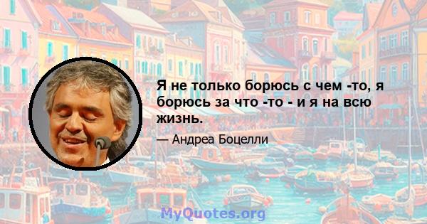 Я не только борюсь с чем -то, я борюсь за что -то - и я на всю жизнь.