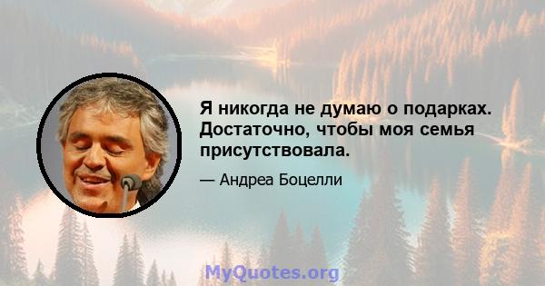 Я никогда не думаю о подарках. Достаточно, чтобы моя семья присутствовала.