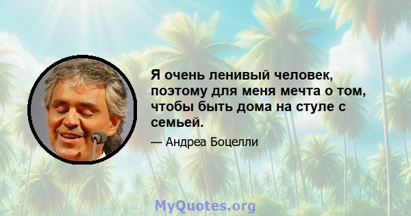 Я очень ленивый человек, поэтому для меня мечта о том, чтобы быть дома на стуле с семьей.