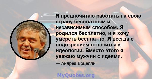 Я предпочитаю работать на свою страну бесплатным и независимым способом. Я родился бесплатно, и я хочу умереть бесплатно. Я всегда с подозрением относится к идеологии. Вместо этого я уважаю мужчин с идеями.