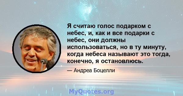 Я считаю голос подарком с небес, и, как и все подарки с небес, они должны использоваться, но в ту минуту, когда небеса называют это тогда, конечно, я остановлюсь.