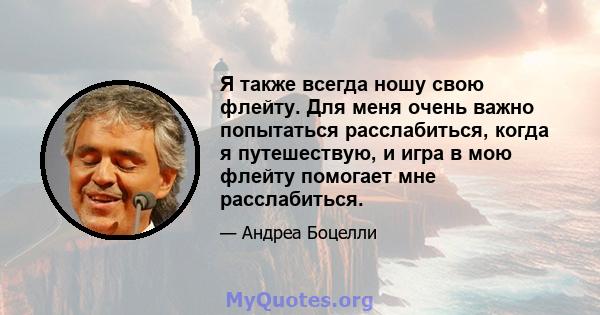 Я также всегда ношу свою флейту. Для меня очень важно попытаться расслабиться, когда я путешествую, и игра в мою флейту помогает мне расслабиться.