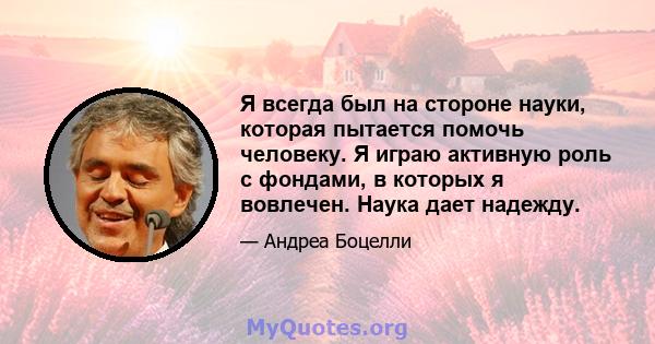 Я всегда был на стороне науки, которая пытается помочь человеку. Я играю активную роль с фондами, в которых я вовлечен. Наука дает надежду.