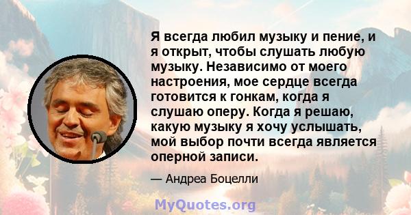 Я всегда любил музыку и пение, и я открыт, чтобы слушать любую музыку. Независимо от моего настроения, мое сердце всегда готовится к гонкам, когда я слушаю оперу. Когда я решаю, какую музыку я хочу услышать, мой выбор