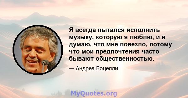 Я всегда пытался исполнить музыку, которую я люблю, и я думаю, что мне повезло, потому что мои предпочтения часто бывают общественностью.