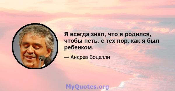 Я всегда знал, что я родился, чтобы петь, с тех пор, как я был ребенком.