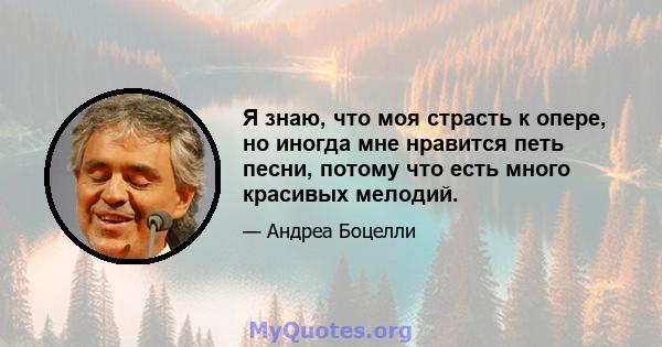 Я знаю, что моя страсть к опере, но иногда мне нравится петь песни, потому что есть много красивых мелодий.