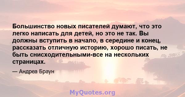 Большинство новых писателей думают, что это легко написать для детей, но это не так. Вы должны вступить в начало, в середине и конец, рассказать отличную историю, хорошо писать, не быть снисходительными-все на