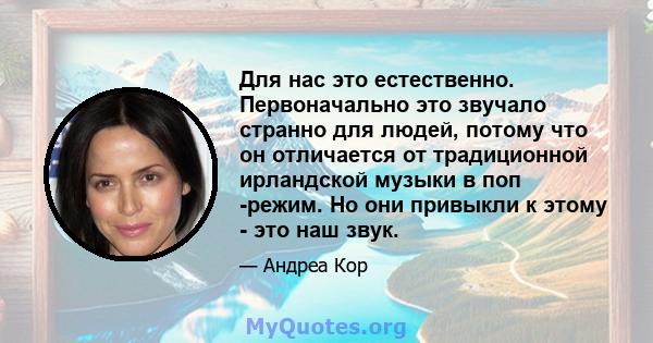 Для нас это естественно. Первоначально это звучало странно для людей, потому что он отличается от традиционной ирландской музыки в поп -режим. Но они привыкли к этому - это наш звук.