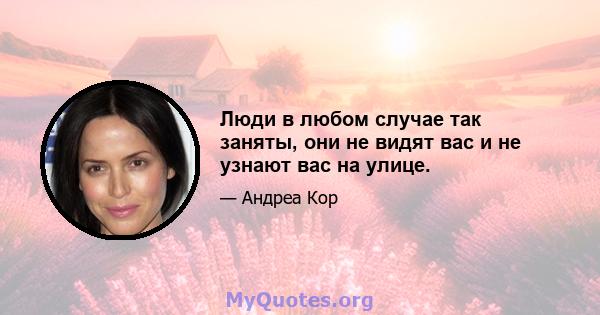 Люди в любом случае так заняты, они не видят вас и не узнают вас на улице.