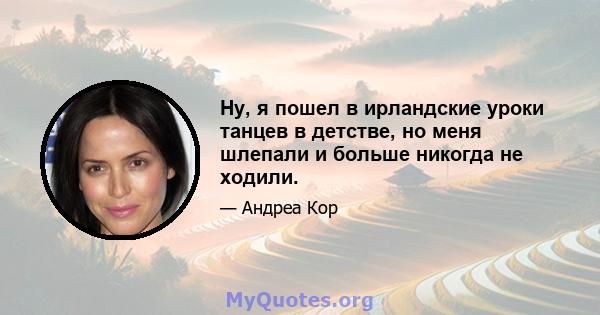 Ну, я пошел в ирландские уроки танцев в детстве, но меня шлепали и больше никогда не ходили.