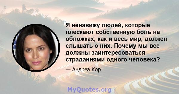 Я ненавижу людей, которые плескают собственную боль на обложках, как и весь мир, должен слышать о них. Почему мы все должны заинтересоваться страданиями одного человека?