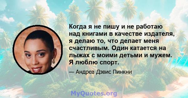 Когда я не пишу и не работаю над книгами в качестве издателя, я делаю то, что делает меня счастливым. Один катается на лыжах с моими детьми и мужем. Я люблю спорт.