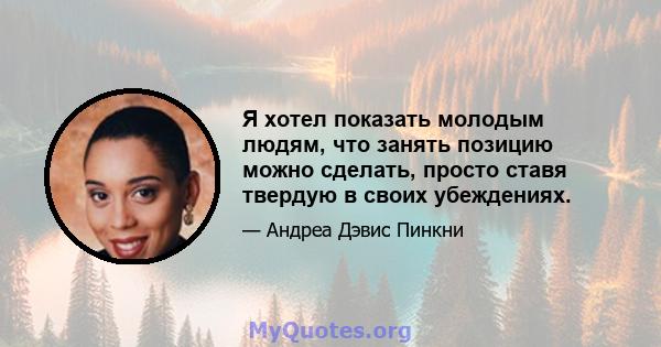 Я хотел показать молодым людям, что занять позицию можно сделать, просто ставя твердую в своих убеждениях.