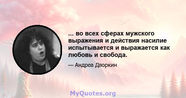 ... во всех сферах мужского выражения и действия насилие испытывается и выражается как любовь и свобода.