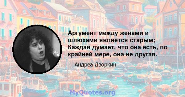 Аргумент между женами и шлюхами является старым; Каждая думает, что она есть, по крайней мере, она не другая.