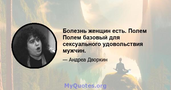 Болезнь женщин есть. Полем Полем базовый для сексуального удовольствия мужчин.