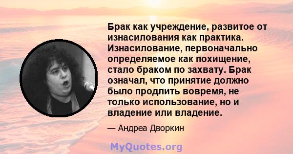 Брак как учреждение, развитое от изнасилования как практика. Изнасилование, первоначально определяемое как похищение, стало браком по захвату. Брак означал, что принятие должно было продлить вовремя, не только