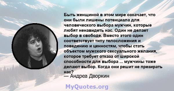 Быть женщиной в этом мире означает, что они были лишены потенциала для человеческого выбора мужчин, которые любят ненавидеть нас. Один не делает выбор в свободе. Вместо этого один соответствует типу телосложения и