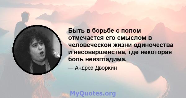 Быть в борьбе с полом отмечается его смыслом в человеческой жизни одиночества и несовершенства, где некоторая боль неизгладима.