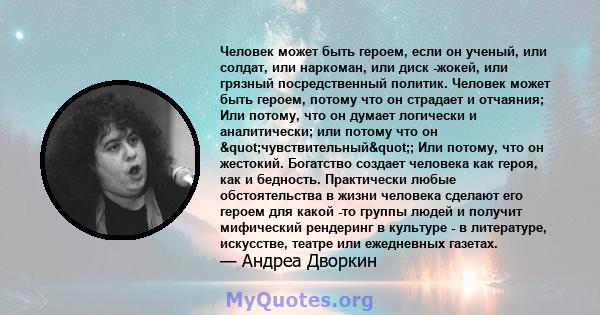 Человек может быть героем, если он ученый, или солдат, или наркоман, или диск -жокей, или грязный посредственный политик. Человек может быть героем, потому что он страдает и отчаяния; Или потому, что он думает логически 