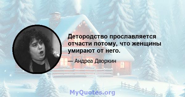 Детородство прославляется отчасти потому, что женщины умирают от него.