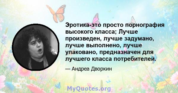 Эротика-это просто порнография высокого класса; Лучше произведен, лучше задумано, лучше выполнено, лучше упаковано, предназначен для лучшего класса потребителей.