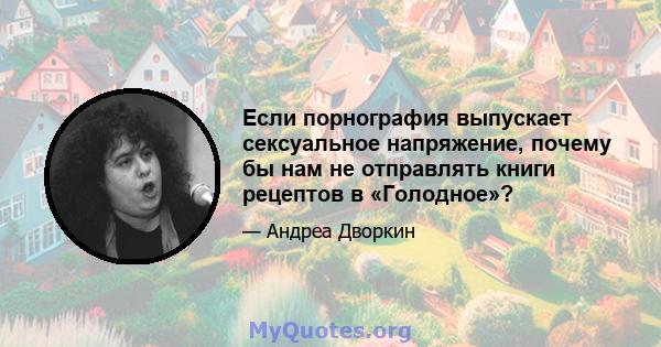 Если порнография выпускает сексуальное напряжение, почему бы нам не отправлять книги рецептов в «Голодное»?