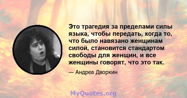 Это трагедия за пределами силы языка, чтобы передать, когда то, что было навязано женщинам силой, становится стандартом свободы для женщин, и все женщины говорят, что это так.