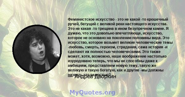 Феминистское искусство - это не какой -то крошечный ручей, бегущий с великой реки настоящего искусства. Это не какая -то трещина в ином безупречном камне. Это довольно впечатляюще, искусство, которое не основано на