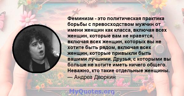 Феминизм - это политическая практика борьбы с превосходством мужчин от имени женщин как класса, включая всех женщин, которые вам не нравятся, включая всех женщин, которых вы не хотите быть рядом, включая всех женщин,