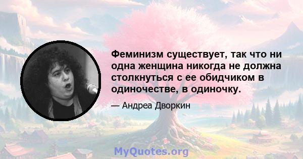 Феминизм существует, так что ни одна женщина никогда не должна столкнуться с ее обидчиком в одиночестве, в одиночку.