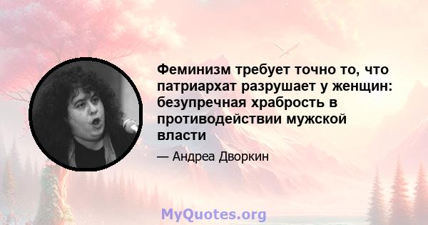 Феминизм требует точно то, что патриархат разрушает у женщин: безупречная храбрость в противодействии мужской власти