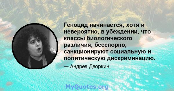 Геноцид начинается, хотя и невероятно, в убеждении, что классы биологического различия, бесспорно, санкционируют социальную и политическую дискриминацию.