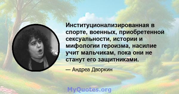 Институционализированная в спорте, военных, приобретенной сексуальности, истории и мифологии героизма, насилие учит мальчикам, пока они не станут его защитниками.