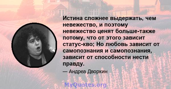 Истина сложнее выдержать, чем невежество, и поэтому невежество ценят больше-также потому, что от этого зависит статус-кво; Но любовь зависит от самопознания и самопознания, зависит от способности нести правду.