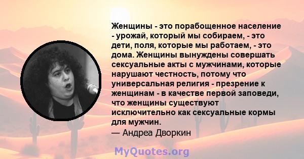 Женщины - это порабощенное население - урожай, который мы собираем, - это дети, поля, которые мы работаем, - это дома. Женщины вынуждены совершать сексуальные акты с мужчинами, которые нарушают честность, потому что