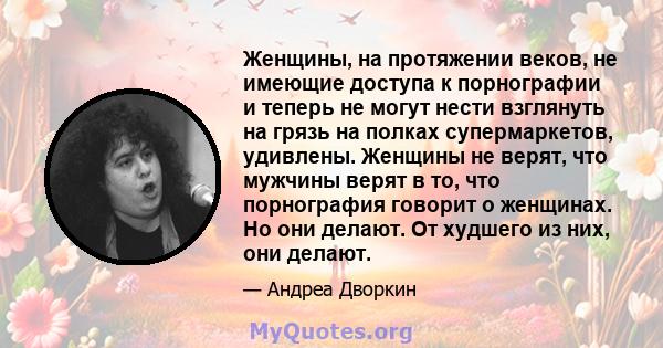 Женщины, на протяжении веков, не имеющие доступа к порнографии и теперь не могут нести взглянуть на грязь на полках супермаркетов, удивлены. Женщины не верят, что мужчины верят в то, что порнография говорит о женщинах.