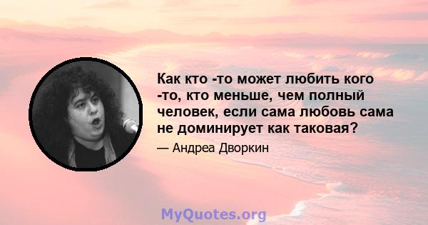 Как кто -то может любить кого -то, кто меньше, чем полный человек, если сама любовь сама не доминирует как таковая?