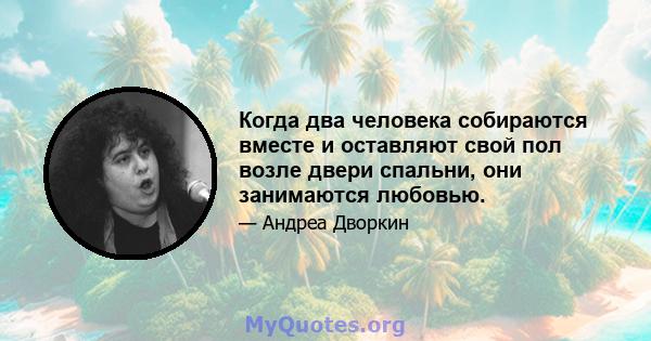 Когда два человека собираются вместе и оставляют свой пол возле двери спальни, они занимаются любовью.